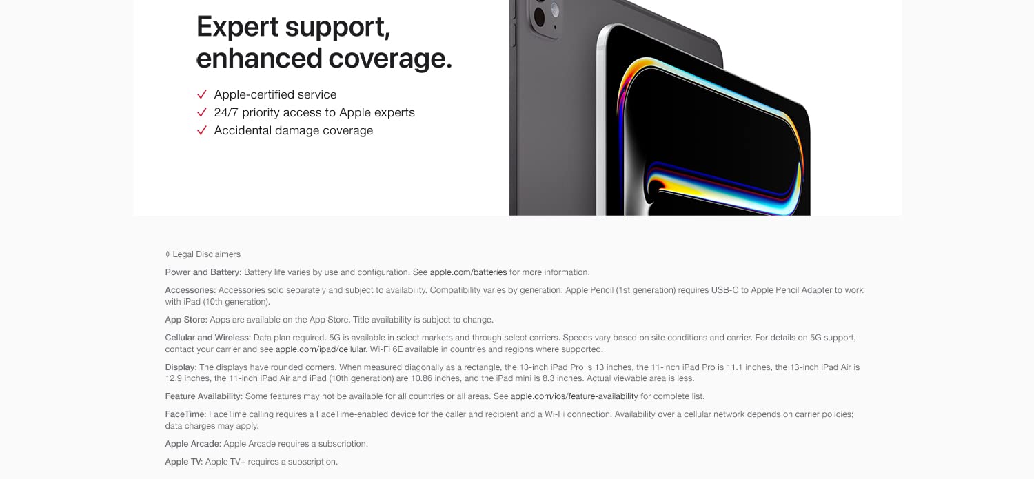 Expert support, enhanced coverage. Apple-certified service 24/7 priority access to Apple experts Accidental damage coverage. Legal disclaimers.